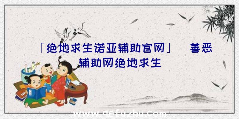 「绝地求生诺亚辅助官网」|善恶辅助网绝地求生